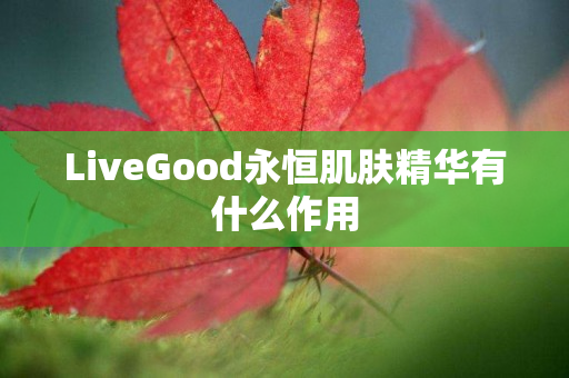 LiveGood永恒肌肤精华有什么作用