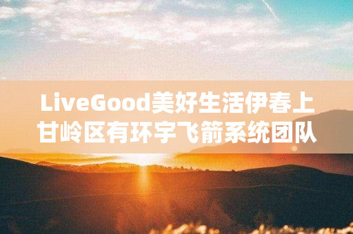 LiveGood美好生活伊春上甘岭区有环宇飞箭系统团队吗