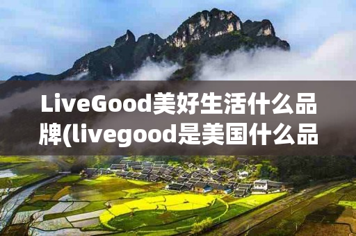 LiveGood美好生活什么品牌(livegood是美国什么品牌)