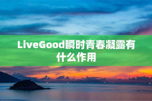 LiveGood瞬时青春凝露有什么作用