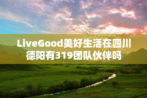 LiveGood美好生活在四川德阳有319团队伙伴吗