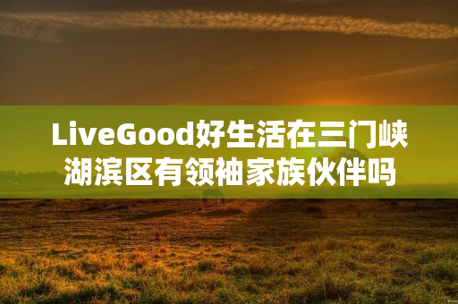 LiveGood好生活在三门峡湖滨区有领袖家族伙伴吗