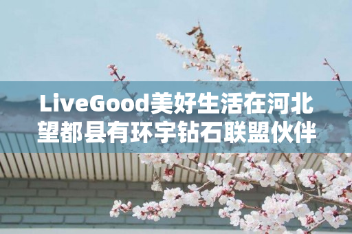 LiveGood美好生活在河北望都县有环宇钻石联盟伙伴吗