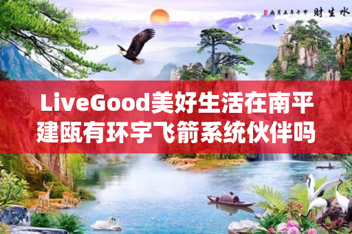 LiveGood美好生活在南平建瓯有环宇飞箭系统伙伴吗