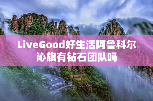 LiveGood好生活阿鲁科尔沁旗有钻石团队吗