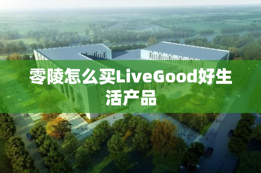 零陵怎么买LiveGood好生活产品