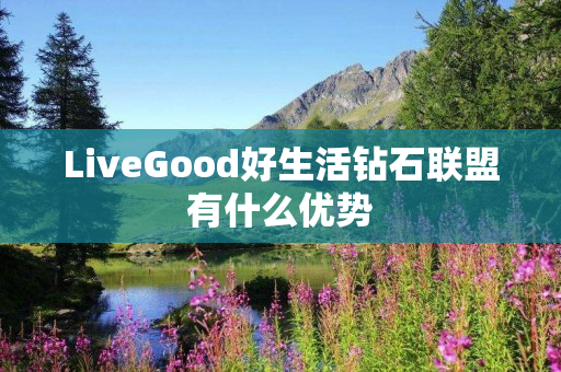 LiveGood好生活钻石联盟有什么优势