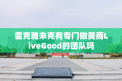 雷克雅未克有专门做美商LiveGood的团队吗