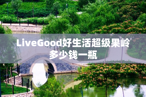 LiveGood好生活超级果岭多少钱一瓶