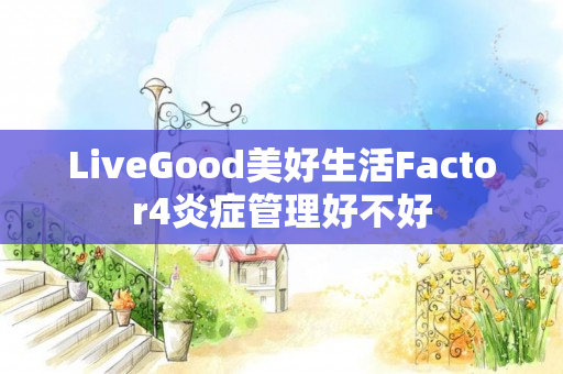 LiveGood美好生活Factor4炎症管理好不好