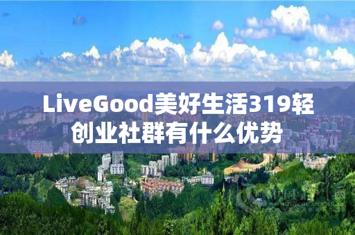 LiveGood美好生活319轻创业社群有什么优势