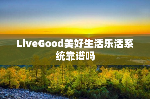 LiveGood美好生活乐活系统靠谱吗