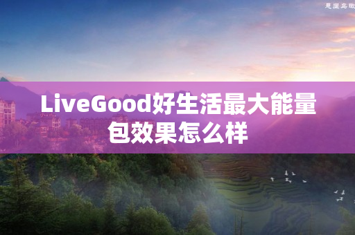 LiveGood好生活最大能量包效果怎么样