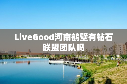 LiveGood河南鹤壁有钻石联盟团队吗