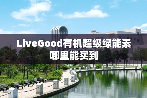 LiveGood有机超级绿能素哪里能买到