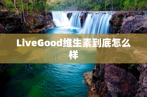 LiveGood维生素到底怎么样