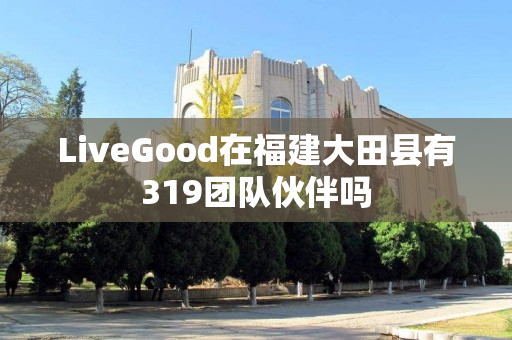 LiveGood在福建大田县有319团队伙伴吗