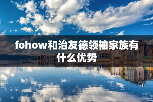 fohow和治友德领袖家族有什么优势