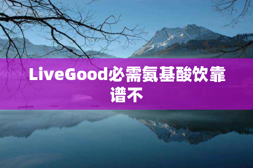 LiveGood必需氨基酸饮靠谱不