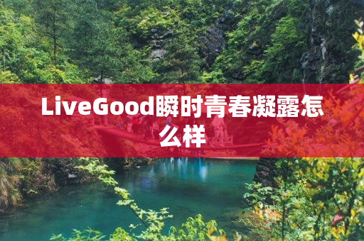 LiveGood瞬时青春凝露怎么样