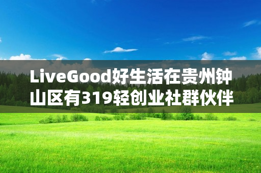 LiveGood好生活在贵州钟山区有319轻创业社群伙伴吗