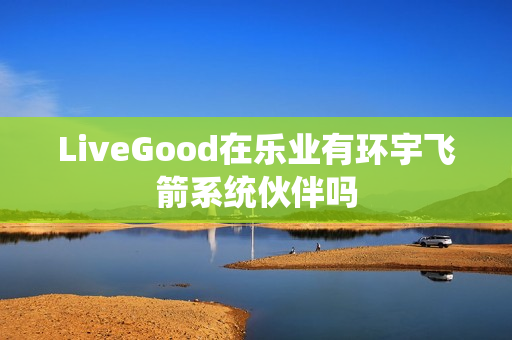 LiveGood在乐业有环宇飞箭系统伙伴吗