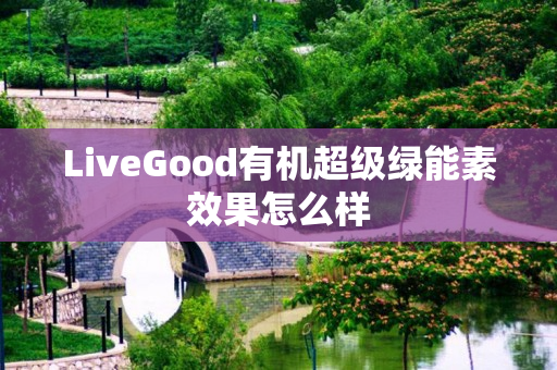 LiveGood有机超级绿能素效果怎么样