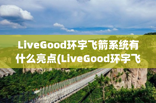 LiveGood环宇飞箭系统有什么亮点(LiveGood环宇飞箭系统)