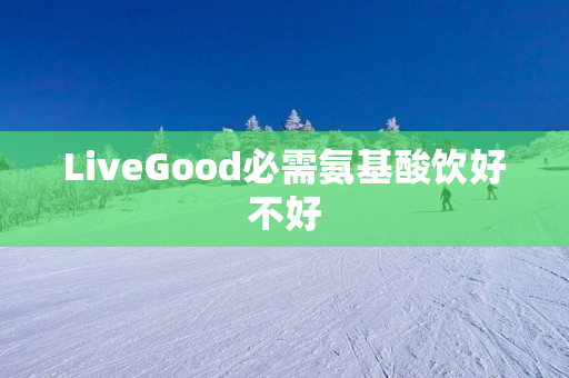 LiveGood必需氨基酸饮好不好