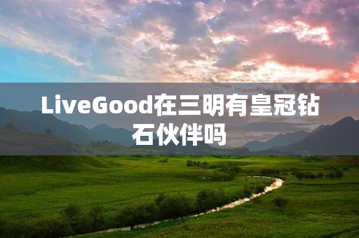 LiveGood在三明有皇冠钻石伙伴吗