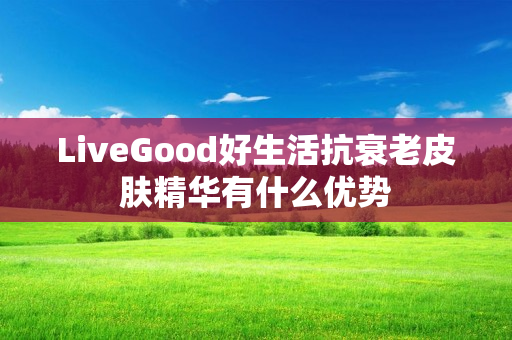 LiveGood好生活抗衰老皮肤精华有什么优势