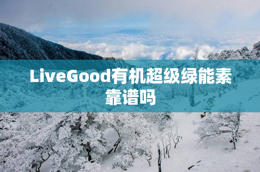 LiveGood有机超级绿能素靠谱吗