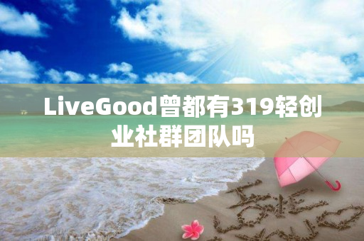 LiveGood曾都有319轻创业社群团队吗