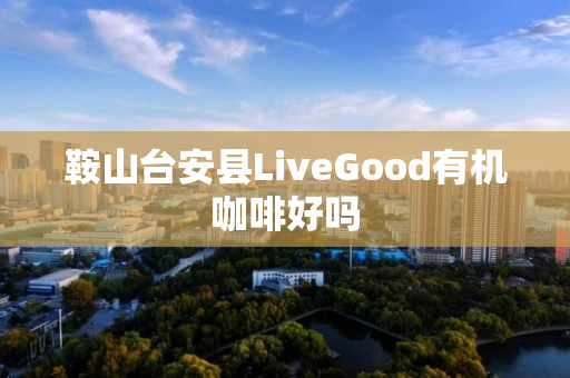 鞍山台安县LiveGood有机咖啡好吗