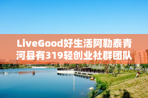 LiveGood好生活阿勒泰青河县有319轻创业社群团队吗