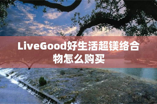 LiveGood好生活超镁络合物怎么购买