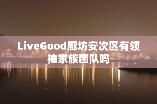 LiveGood廊坊安次区有领袖家族团队吗