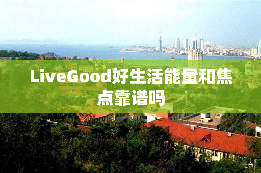 LiveGood好生活能量和焦点靠谱吗