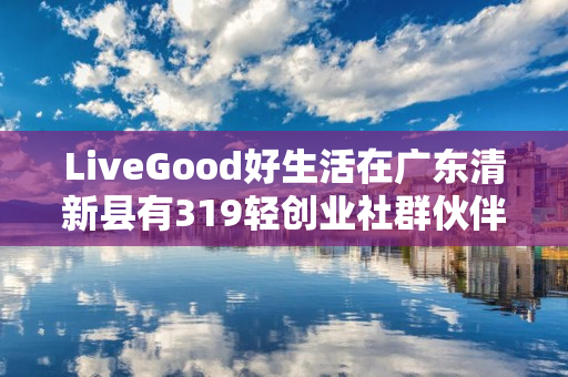 LiveGood好生活在广东清新县有319轻创业社群伙伴吗