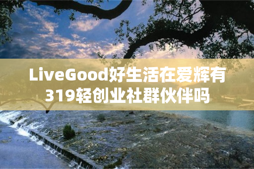 LiveGood好生活在爱辉有319轻创业社群伙伴吗