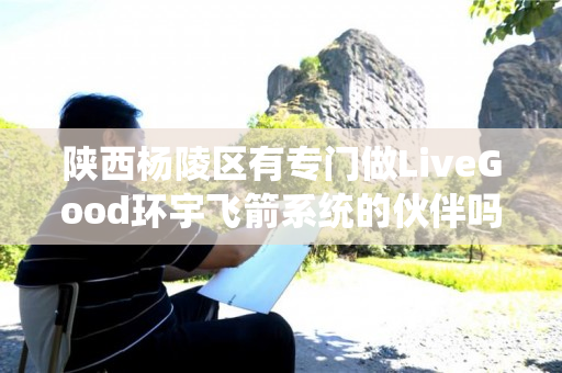 陕西杨陵区有专门做LiveGood环宇飞箭系统的伙伴吗