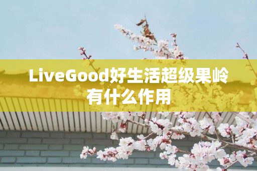 LiveGood好生活超级果岭有什么作用