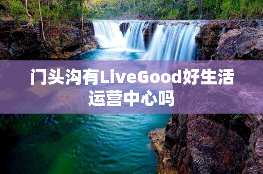 门头沟有LiveGood好生活运营中心吗