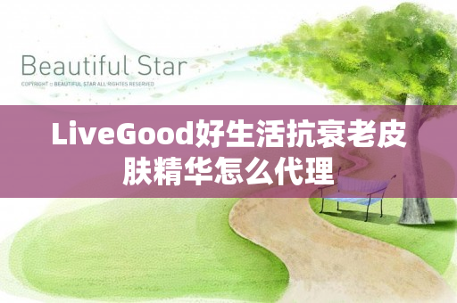 LiveGood好生活抗衰老皮肤精华怎么代理