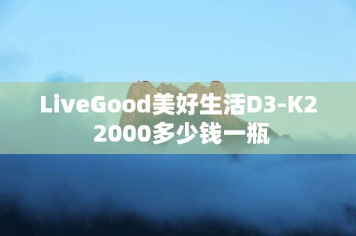 LiveGood美好生活D3-K2 2000多少钱一瓶