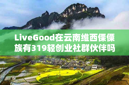 LiveGood在云南维西傈僳族有319轻创业社群伙伴吗