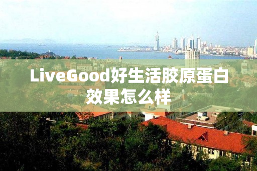 LiveGood好生活胶原蛋白效果怎么样