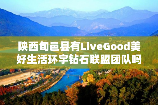 陕西旬邑县有LiveGood美好生活环宇钻石联盟团队吗