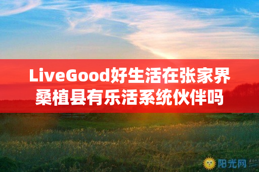 LiveGood好生活在张家界桑植县有乐活系统伙伴吗