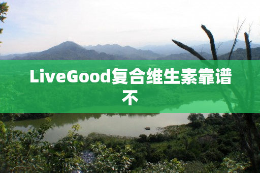 LiveGood复合维生素靠谱不